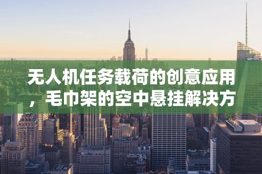 无人机任务载荷的创意应用，毛巾架的空中悬挂解决方案？
