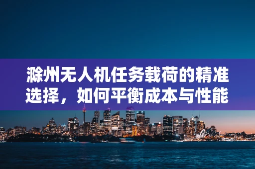 滁州无人机任务载荷的精准选择，如何平衡成本与性能？