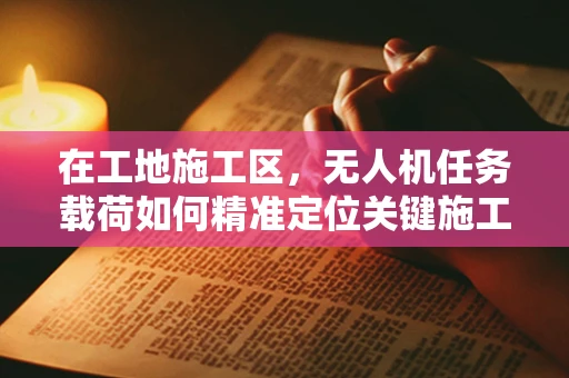 在工地施工区，无人机任务载荷如何精准定位关键施工区域？