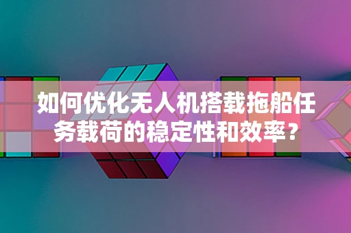 如何优化无人机搭载拖船任务载荷的稳定性和效率？