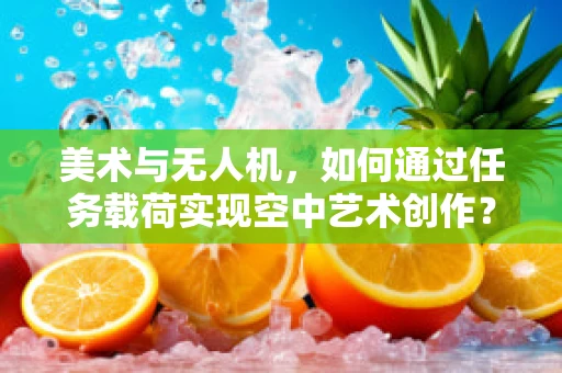 美术与无人机，如何通过任务载荷实现空中艺术创作？