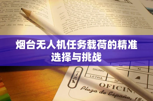 烟台无人机任务载荷的精准选择与挑战
