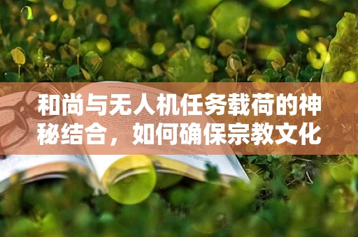 和尚与无人机任务载荷的神秘结合，如何确保宗教文化传承的精准传播？
