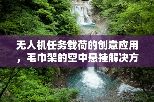 无人机任务载荷的创意应用，毛巾架的空中悬挂解决方案？