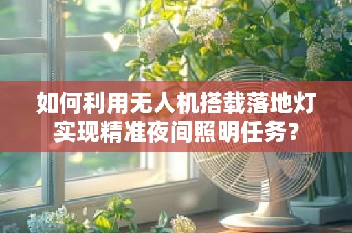 如何利用无人机搭载落地灯实现精准夜间照明任务？