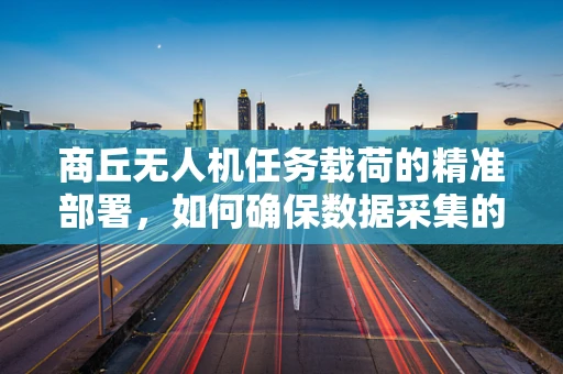 商丘无人机任务载荷的精准部署，如何确保数据采集的时效性与准确性？
