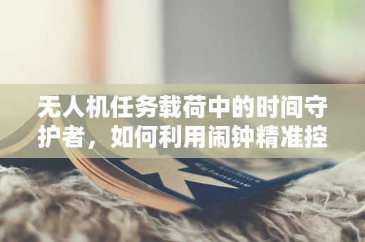 无人机任务载荷中的时间守护者，如何利用闹钟精准控制？