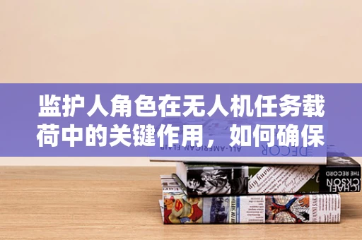 监护人角色在无人机任务载荷中的关键作用，如何确保安全与合规？