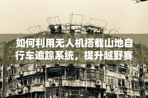 如何利用无人机搭载山地自行车追踪系统，提升越野赛事的监控效率？