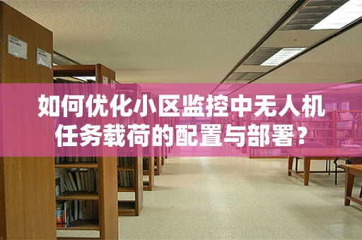 如何优化小区监控中无人机任务载荷的配置与部署？