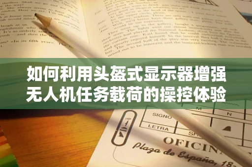 如何利用头盔式显示器增强无人机任务载荷的操控体验？