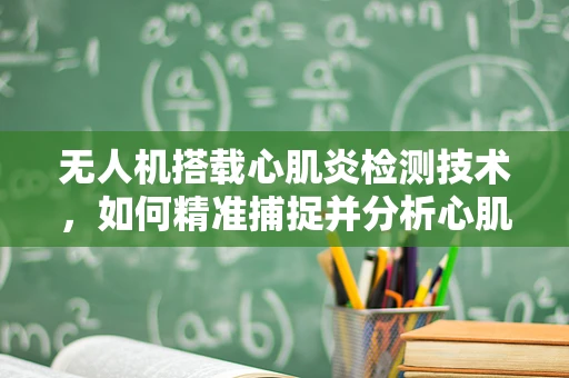 无人机搭载心肌炎检测技术，如何精准捕捉并分析心肌炎的微小信号？