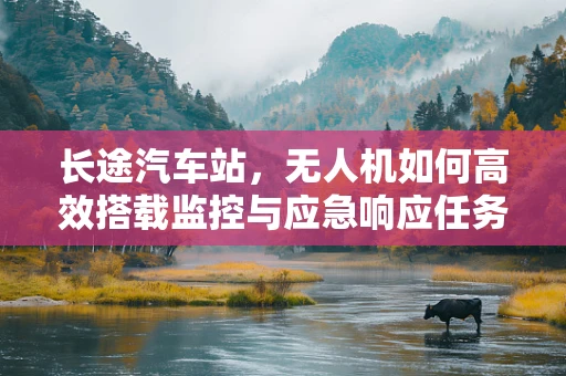 长途汽车站，无人机如何高效搭载监控与应急响应任务？