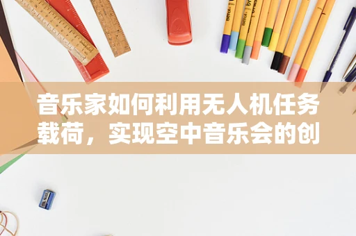 音乐家如何利用无人机任务载荷，实现空中音乐会的创新体验？