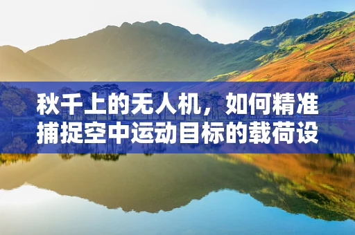 秋千上的无人机，如何精准捕捉空中运动目标的载荷设计挑战？