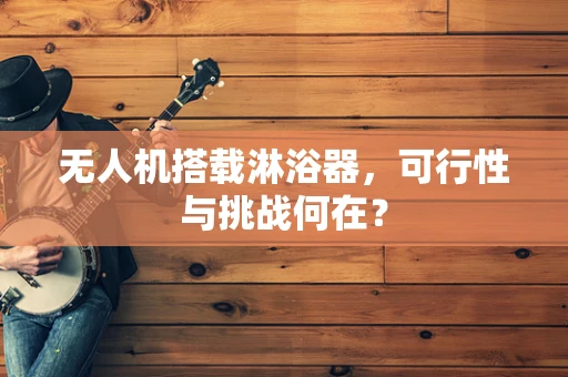 无人机搭载淋浴器，可行性与挑战何在？
