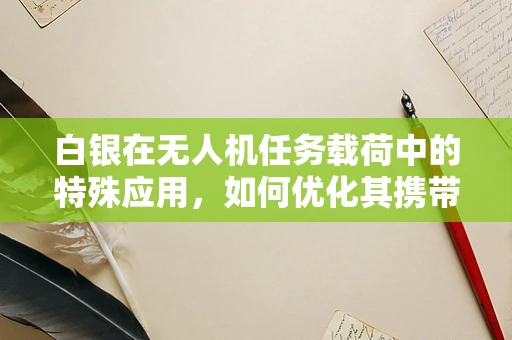 白银在无人机任务载荷中的特殊应用，如何优化其携带与利用效率？