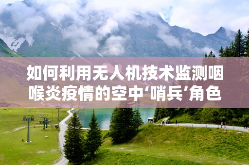 如何利用无人机技术监测咽喉炎疫情的空中‘哨兵’角色？