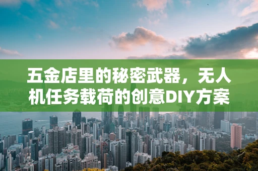 五金店里的秘密武器，无人机任务载荷的创意DIY方案？