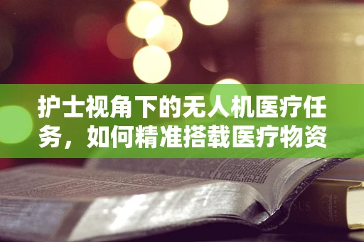 护士视角下的无人机医疗任务，如何精准搭载医疗物资？