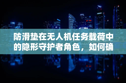 防滑垫在无人机任务载荷中的隐形守护者角色，如何确保其效能最大化？