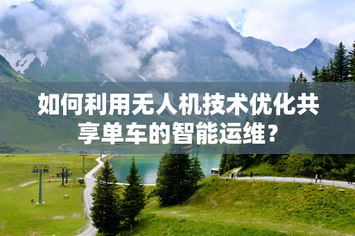如何利用无人机技术优化共享单车的智能运维？
