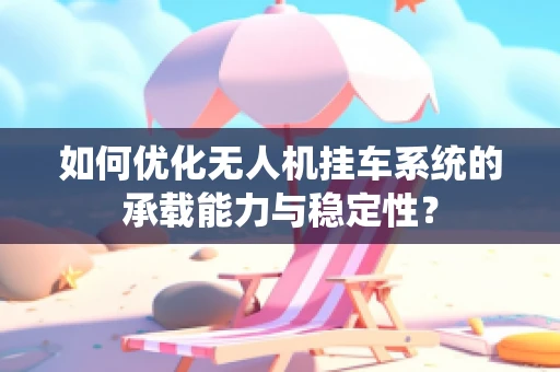 如何优化无人机挂车系统的承载能力与稳定性？