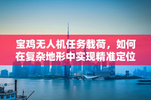 宝鸡无人机任务载荷，如何在复杂地形中实现精准定位？