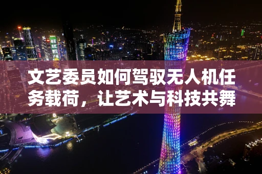 文艺委员如何驾驭无人机任务载荷，让艺术与科技共舞？