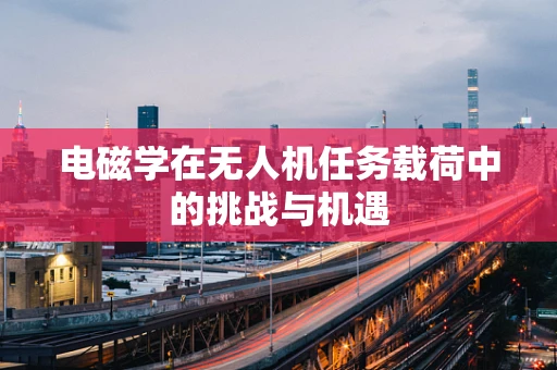电磁学在无人机任务载荷中的挑战与机遇