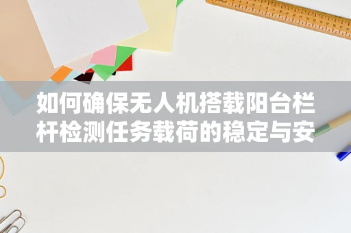 如何确保无人机搭载阳台栏杆检测任务载荷的稳定与安全？