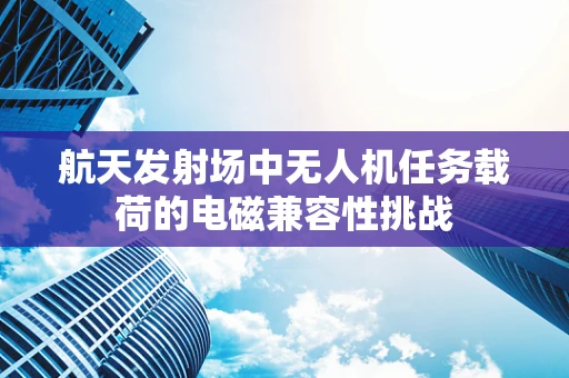 航天发射场中无人机任务载荷的电磁兼容性挑战