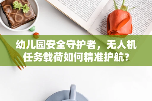 幼儿园安全守护者，无人机任务载荷如何精准护航？