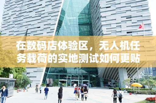 在数码店体验区，无人机任务载荷的实地测试如何更贴近用户需求？