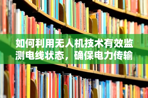 如何利用无人机技术有效监测电线状态，确保电力传输安全？