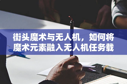 街头魔术与无人机，如何将魔术元素融入无人机任务载荷设计？
