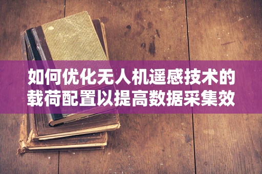 如何优化无人机遥感技术的载荷配置以提高数据采集效率？