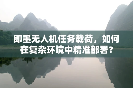 即墨无人机任务载荷，如何在复杂环境中精准部署？