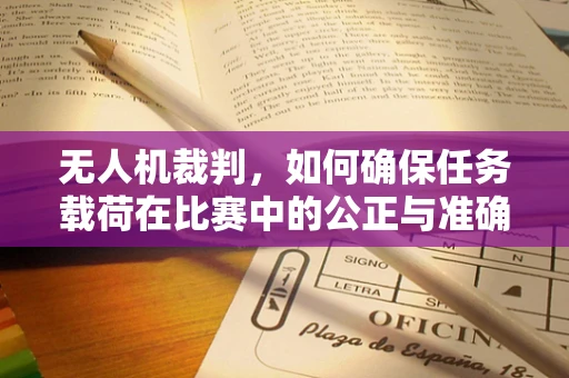 无人机裁判，如何确保任务载荷在比赛中的公正与准确？