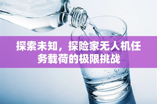 探索未知，探险家无人机任务载荷的极限挑战
