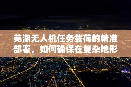 芜湖无人机任务载荷的精准部署，如何确保在复杂地形中的高效作业？