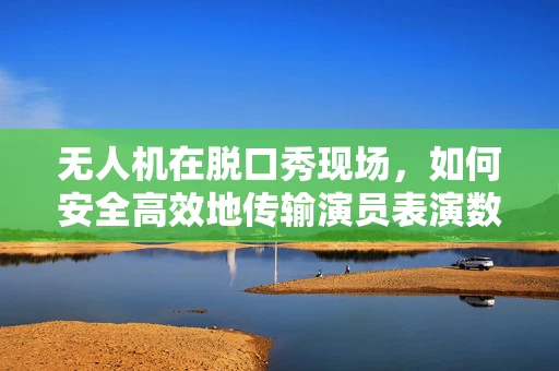 无人机在脱口秀现场，如何安全高效地传输演员表演数据？