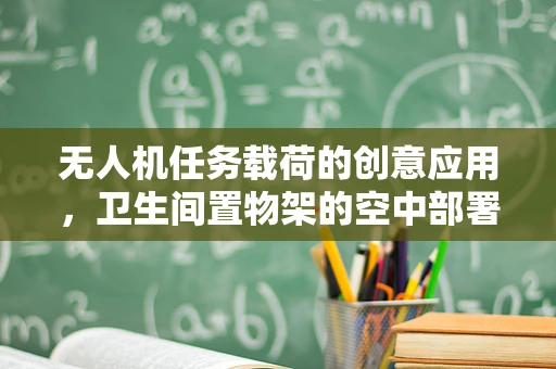 无人机任务载荷的创意应用，卫生间置物架的空中部署挑战