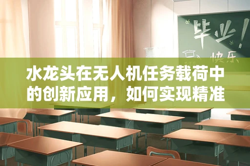 水龙头在无人机任务载荷中的创新应用，如何实现精准灌溉的智能控制？