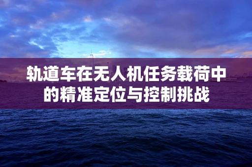 轨道车在无人机任务载荷中的精准定位与控制挑战