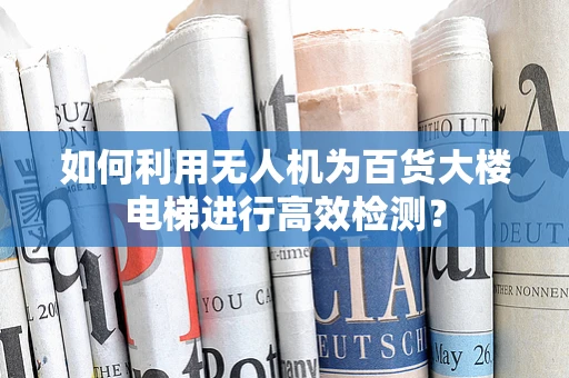 如何利用无人机为百货大楼电梯进行高效检测？