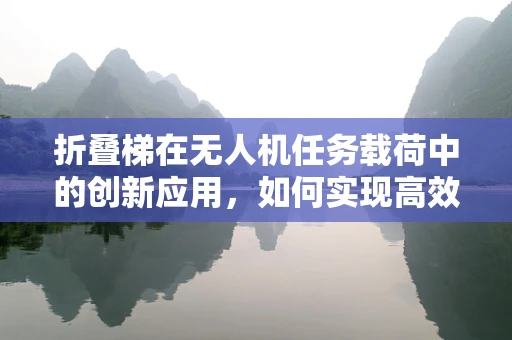 折叠梯在无人机任务载荷中的创新应用，如何实现高效部署与安全回收？