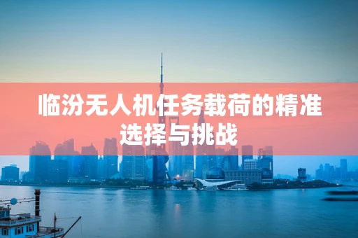 临汾无人机任务载荷的精准选择与挑战