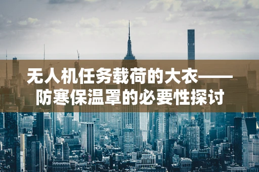 无人机任务载荷的大衣——防寒保温罩的必要性探讨