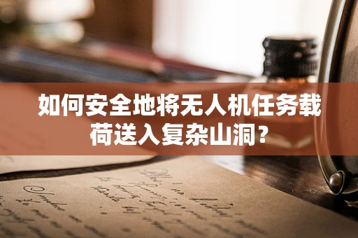 如何安全地将无人机任务载荷送入复杂山洞？